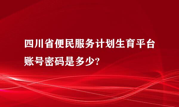 四川省便民服务计划生育平台账号密码是多少?