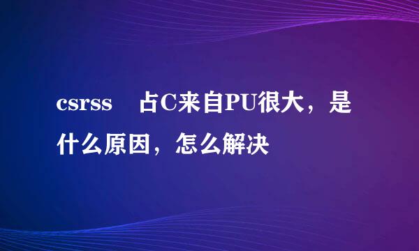 csrss 占C来自PU很大，是什么原因，怎么解决