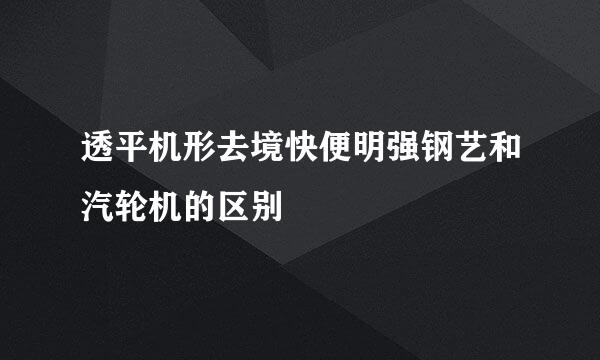 透平机形去境快便明强钢艺和汽轮机的区别