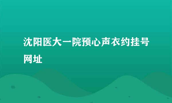 沈阳医大一院预心声衣约挂号网址