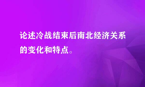 论述冷战结束后南北经济关系的变化和特点。