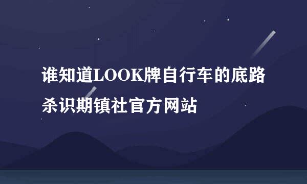 谁知道LOOK牌自行车的底路杀识期镇社官方网站