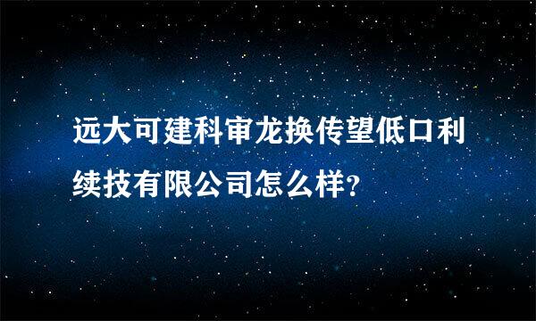 远大可建科审龙换传望低口利续技有限公司怎么样？