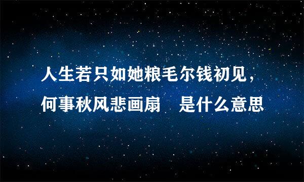 人生若只如她粮毛尔钱初见，何事秋风悲画扇 是什么意思