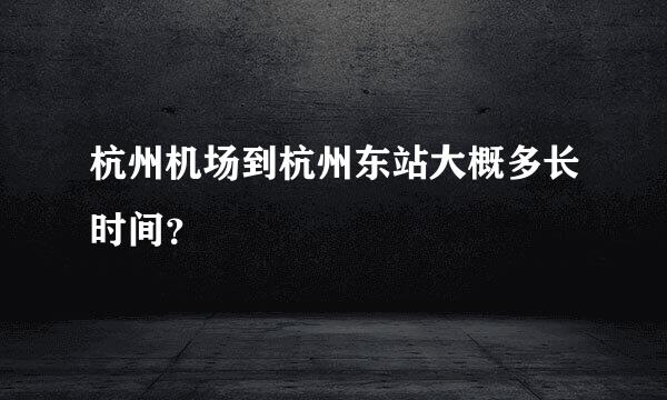 杭州机场到杭州东站大概多长时间？