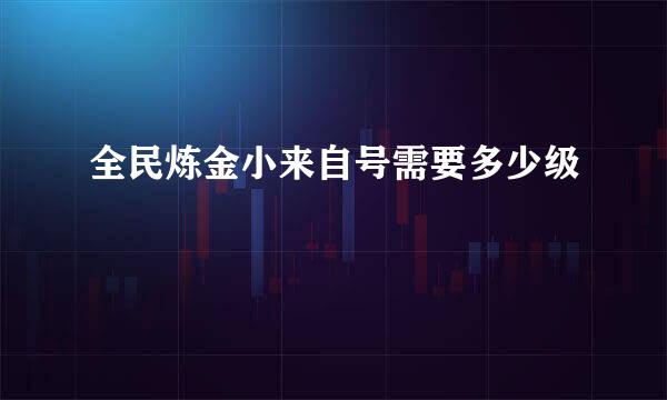 全民炼金小来自号需要多少级