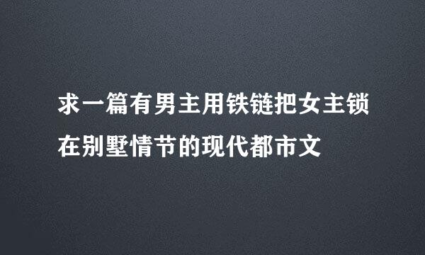 求一篇有男主用铁链把女主锁在别墅情节的现代都市文