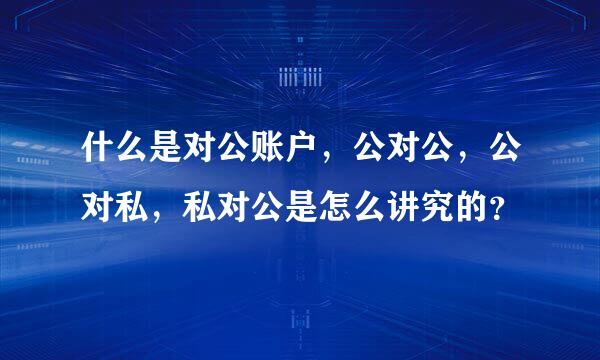 什么是对公账户，公对公，公对私，私对公是怎么讲究的？