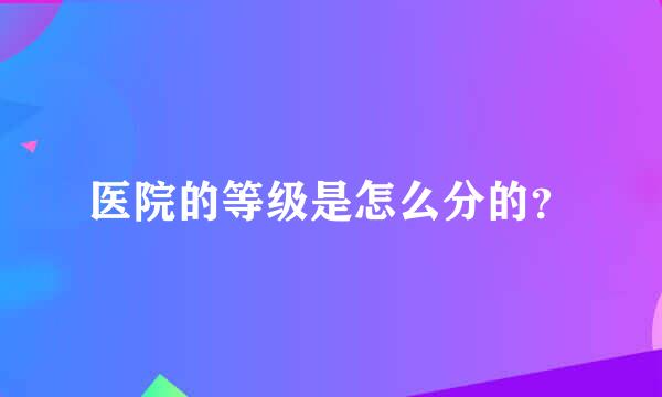 医院的等级是怎么分的？