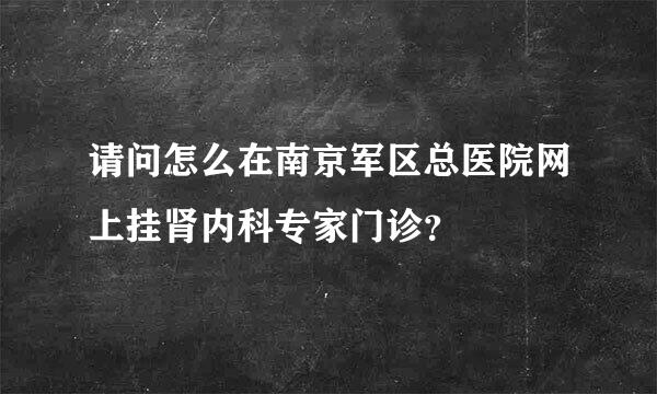 请问怎么在南京军区总医院网上挂肾内科专家门诊？