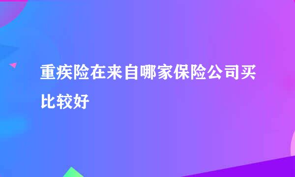 重疾险在来自哪家保险公司买比较好