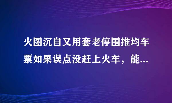 火图沉自又用套老停围推均车票如果误点没赶上火车，能退或改签吗？