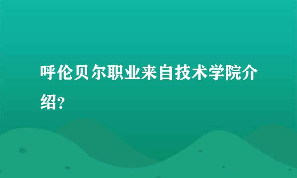 呼伦贝尔职业来自技术学院介绍？