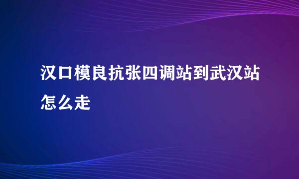 汉口模良抗张四调站到武汉站怎么走