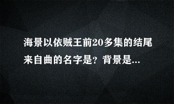 海景以依贼王前20多集的结尾来自曲的名字是？背景是一片棕黄色的海，一个女的唱的