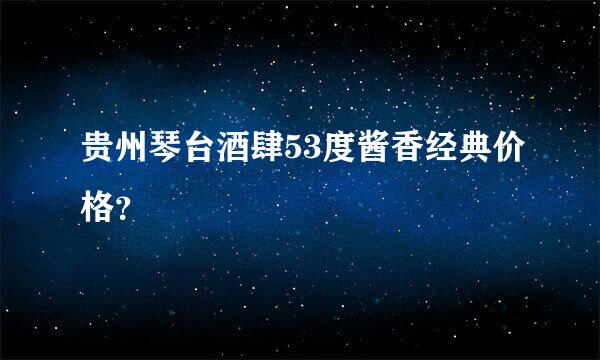 贵州琴台酒肆53度酱香经典价格？