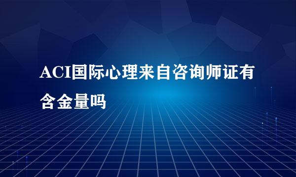 ACI国际心理来自咨询师证有含金量吗