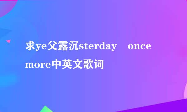 求ye父露沉sterday once more中英文歌词