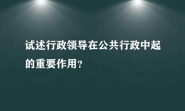 试述行政领导在公共行政中起的重要作用？