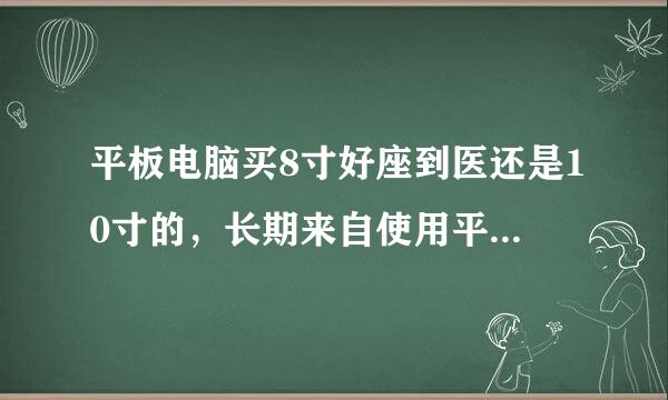 平板电脑买8寸好座到医还是10寸的，长期来自使用平板者真实感受回答？