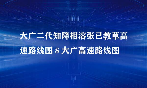 大广二代知降相溶张已教草高速路线图＄大广高速路线图