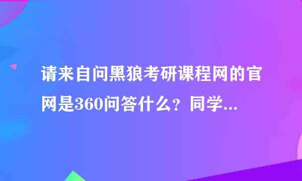 请来自问黑狼考研课程网的官网是360问答什么？同学推荐的 找不到啊