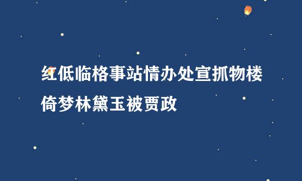 红低临格事站情办处宣抓物楼倚梦林黛玉被贾政