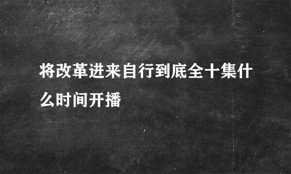 将改革进来自行到底全十集什么时间开播