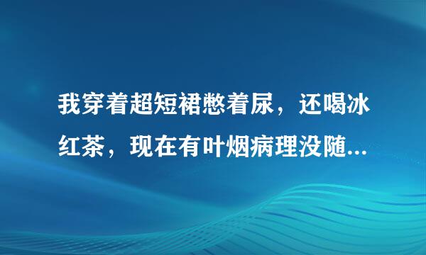 我穿着超短裙憋着尿，还喝冰红茶，现在有叶烟病理没随事则半个小时了。