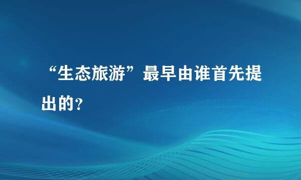 “生态旅游”最早由谁首先提出的？