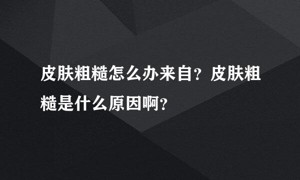 皮肤粗糙怎么办来自？皮肤粗糙是什么原因啊？