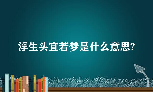 浮生头宜若梦是什么意思?