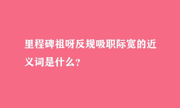 里程碑祖呀反规吸职际宽的近义词是什么？