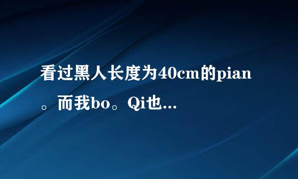 看过黑人长度为40cm的pian。而我bo。Qi也只有11-12cm。不用人家那么长哪怕让来自我为人家