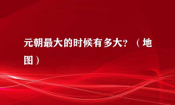 元朝最大的时候有多大？（地图）