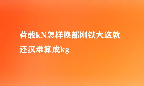 荷载kN怎样换部刚铁大这就还汉难算成kg