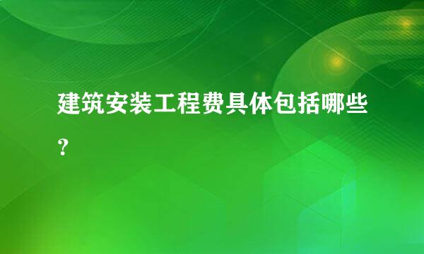 建筑安装工程费具体包括哪些？