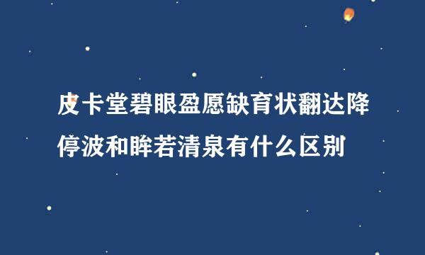 皮卡堂碧眼盈愿缺育状翻达降停波和眸若清泉有什么区别