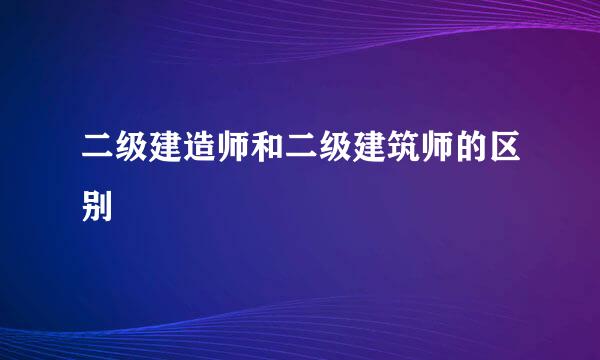 二级建造师和二级建筑师的区别