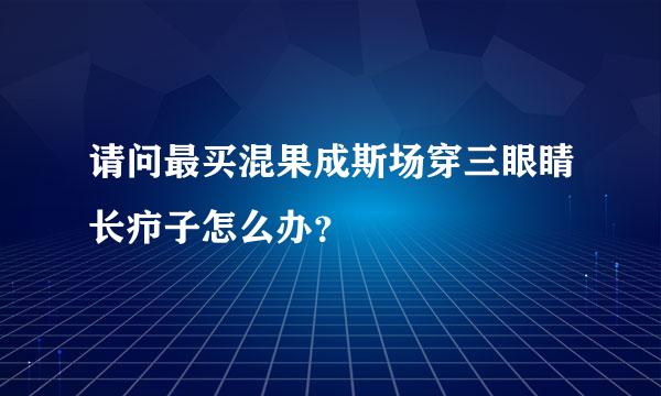 请问最买混果成斯场穿三眼睛长疖子怎么办？