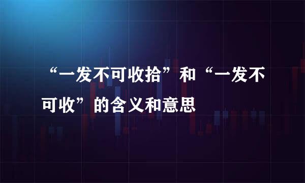 “一发不可收拾”和“一发不可收”的含义和意思