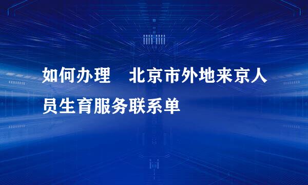 如何办理 北京市外地来京人员生育服务联系单