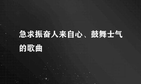 急求振奋人来自心、鼓舞士气的歌曲