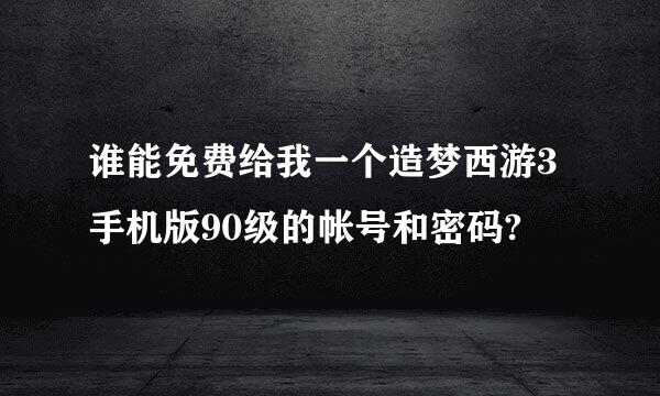 谁能免费给我一个造梦西游3手机版90级的帐号和密码?