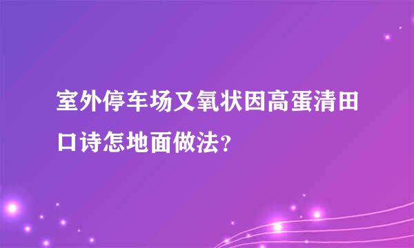 室外停车场又氧状因高蛋清田口诗怎地面做法？