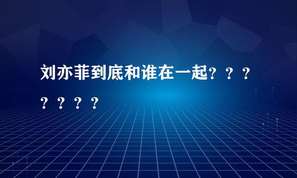 刘亦菲到底和谁在一起？？？？？？？