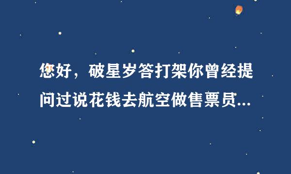 您好，破星岁答打架你曾经提问过说花钱去航空做售票员的结果是怎样了？是骗人的吗？我专育倍茶构作够普歌门是听说花钱去铁路售票的，不知...