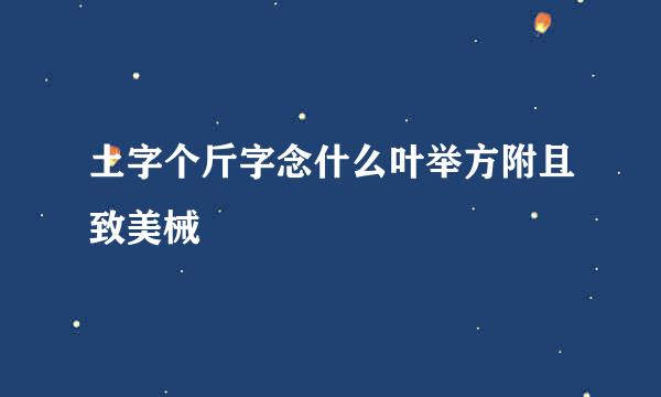 土字个斤字念什么叶举方附且致美械