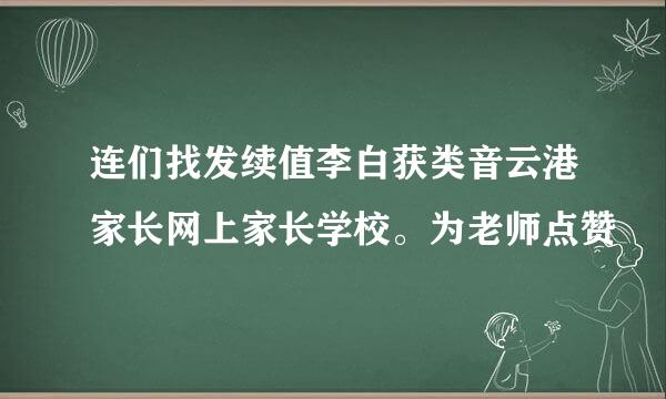 连们找发续值李白获类音云港家长网上家长学校。为老师点赞