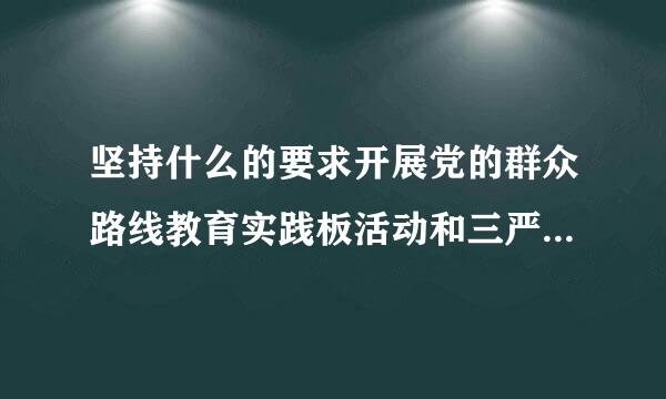 坚持什么的要求开展党的群众路线教育实践板活动和三严三实专题教育